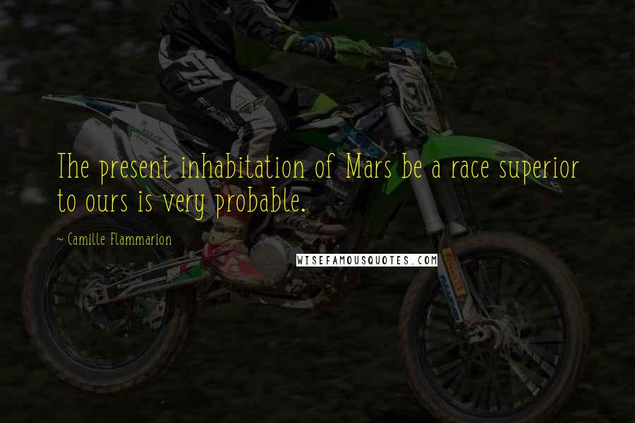Camille Flammarion Quotes: The present inhabitation of Mars be a race superior to ours is very probable.