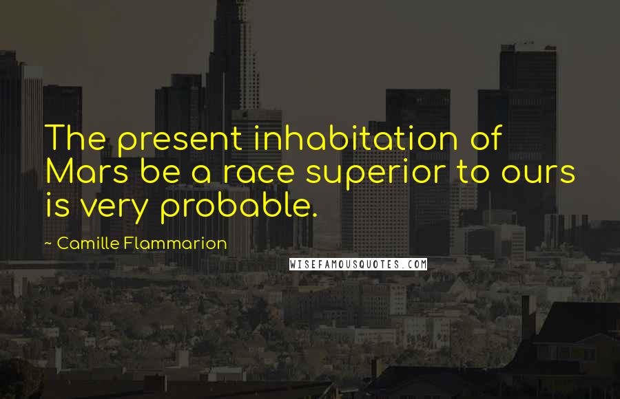 Camille Flammarion Quotes: The present inhabitation of Mars be a race superior to ours is very probable.