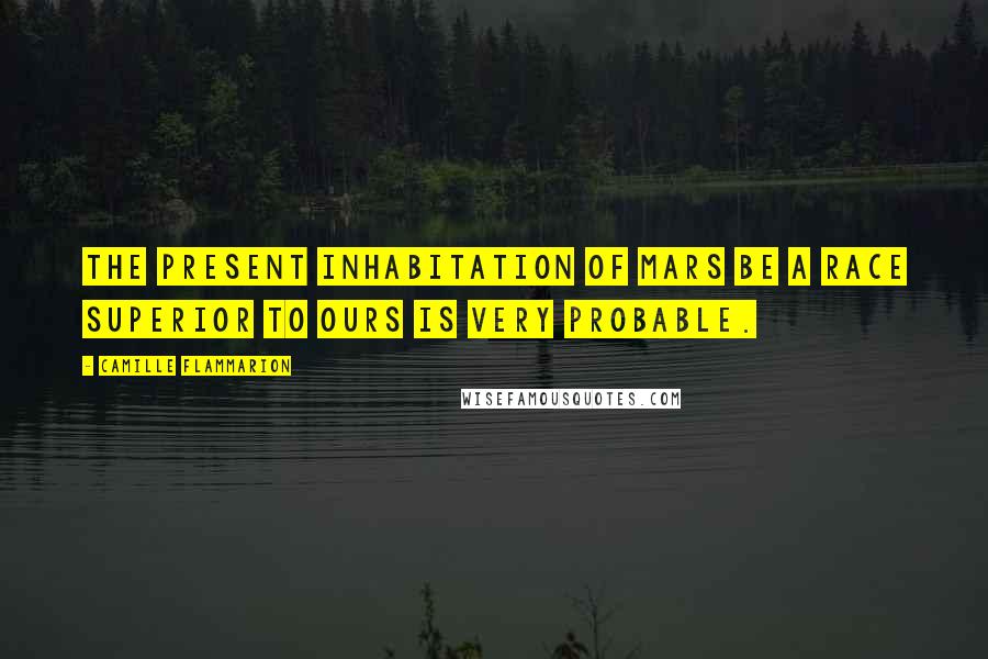 Camille Flammarion Quotes: The present inhabitation of Mars be a race superior to ours is very probable.