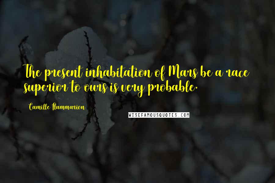 Camille Flammarion Quotes: The present inhabitation of Mars be a race superior to ours is very probable.
