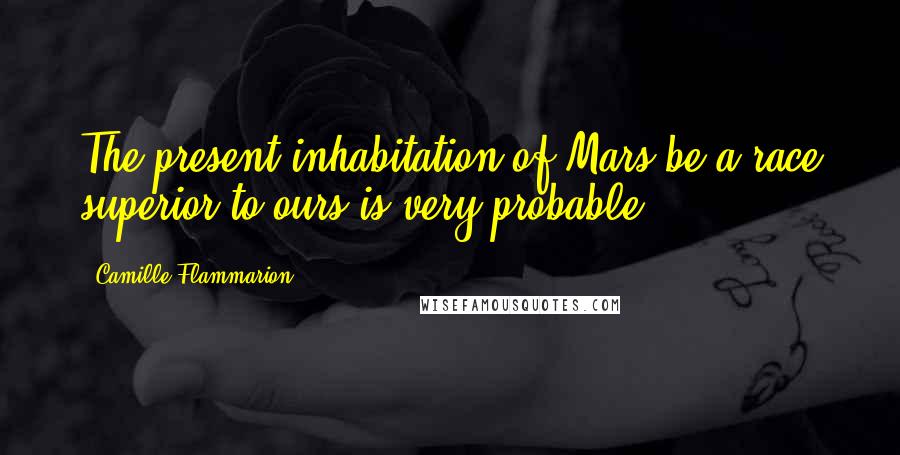 Camille Flammarion Quotes: The present inhabitation of Mars be a race superior to ours is very probable.