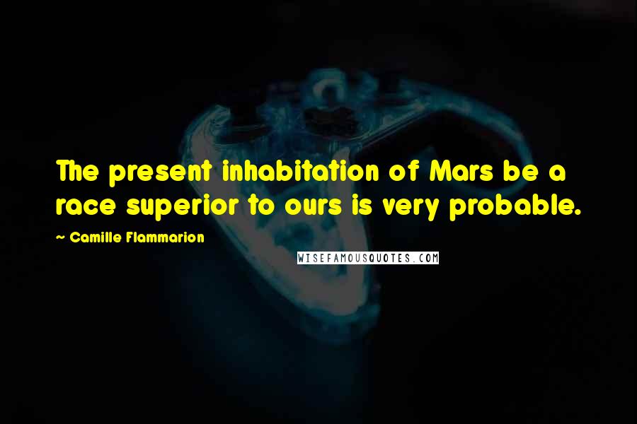 Camille Flammarion Quotes: The present inhabitation of Mars be a race superior to ours is very probable.
