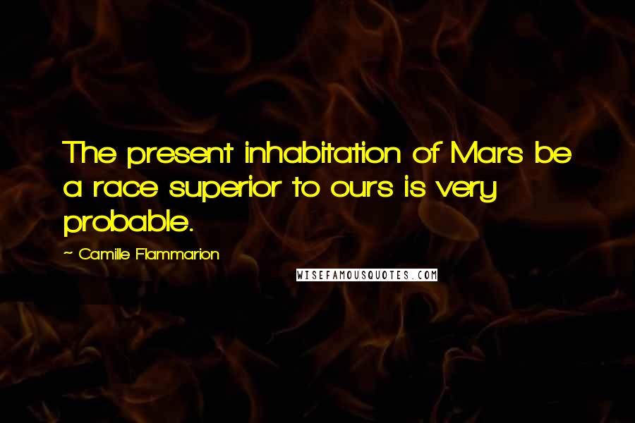 Camille Flammarion Quotes: The present inhabitation of Mars be a race superior to ours is very probable.
