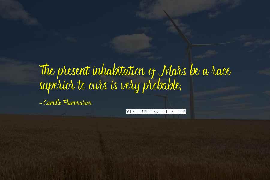 Camille Flammarion Quotes: The present inhabitation of Mars be a race superior to ours is very probable.