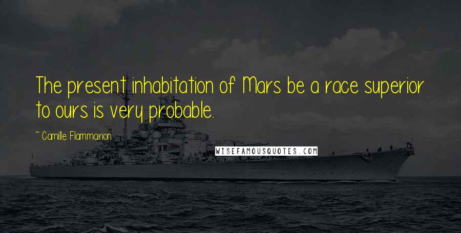 Camille Flammarion Quotes: The present inhabitation of Mars be a race superior to ours is very probable.