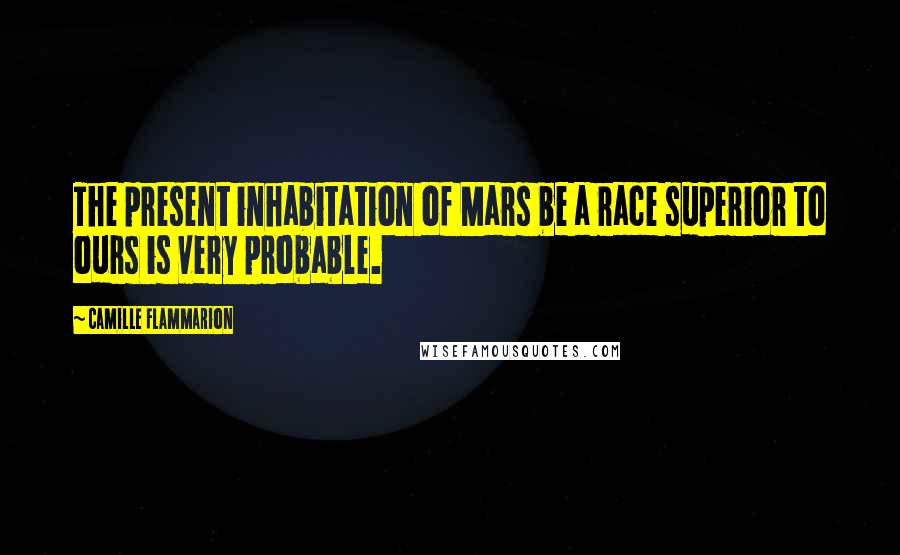 Camille Flammarion Quotes: The present inhabitation of Mars be a race superior to ours is very probable.