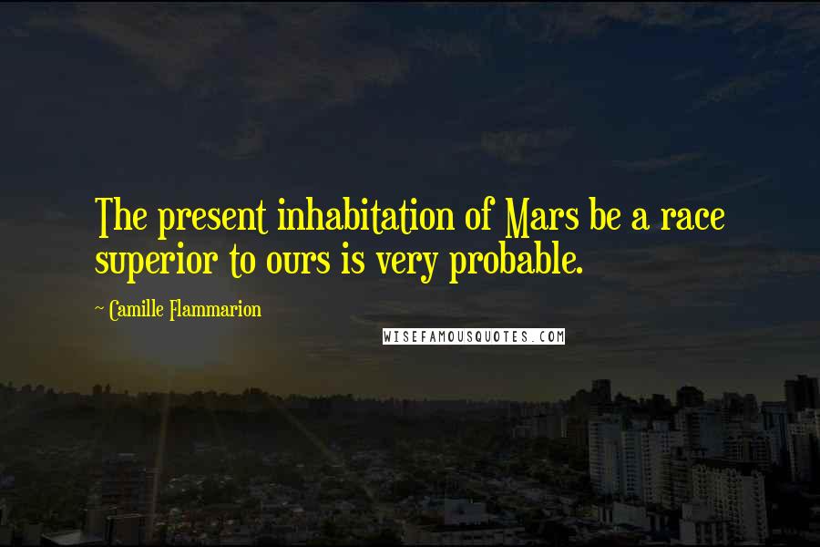 Camille Flammarion Quotes: The present inhabitation of Mars be a race superior to ours is very probable.