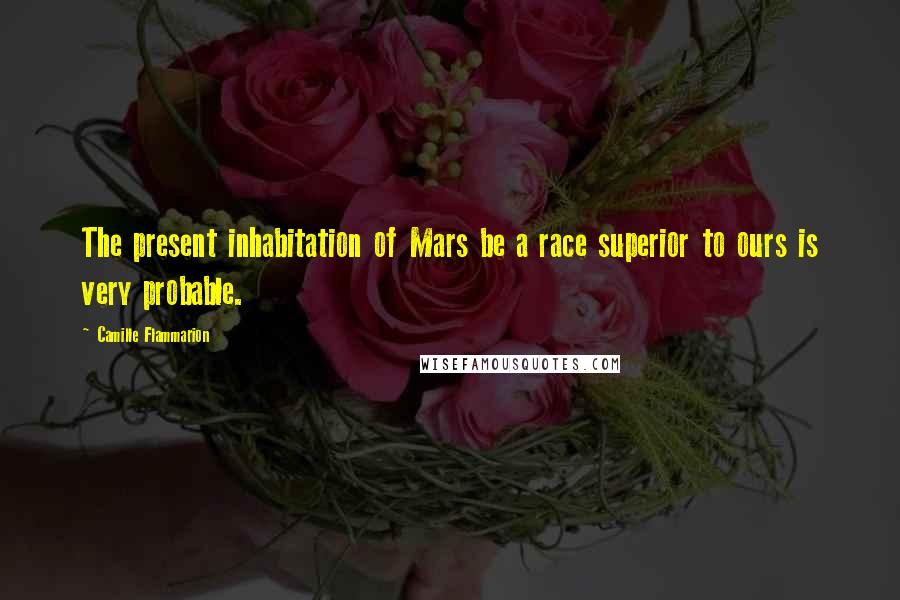 Camille Flammarion Quotes: The present inhabitation of Mars be a race superior to ours is very probable.