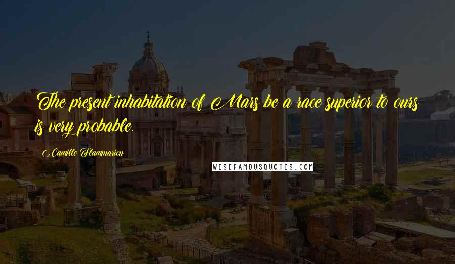 Camille Flammarion Quotes: The present inhabitation of Mars be a race superior to ours is very probable.