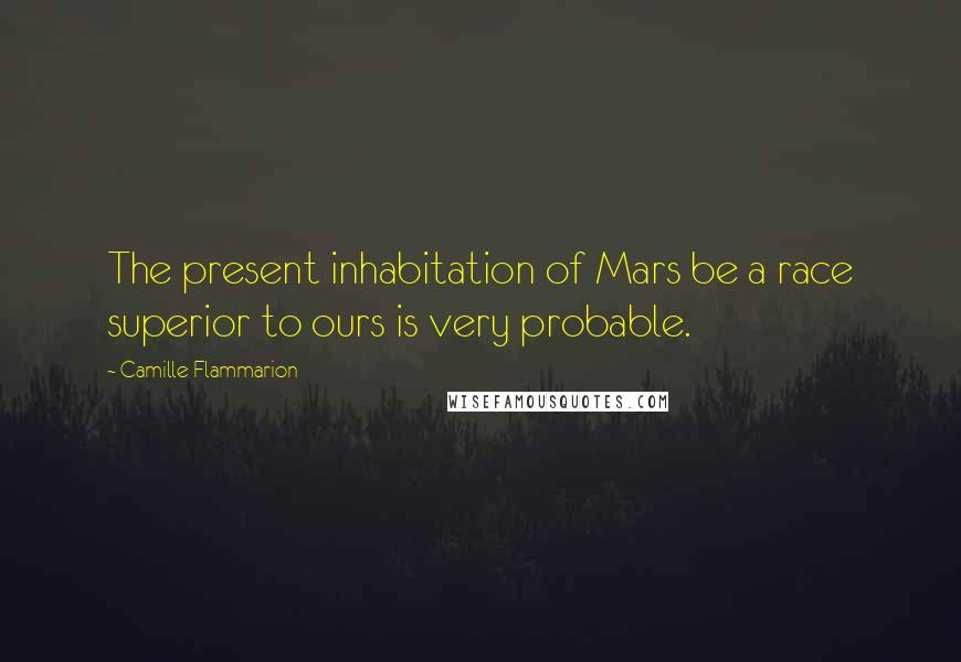 Camille Flammarion Quotes: The present inhabitation of Mars be a race superior to ours is very probable.