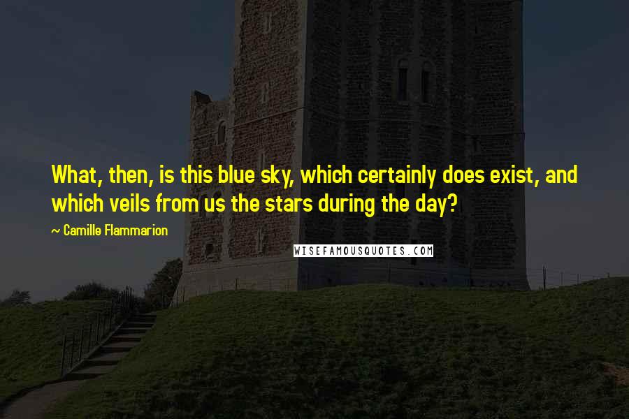 Camille Flammarion Quotes: What, then, is this blue sky, which certainly does exist, and which veils from us the stars during the day?