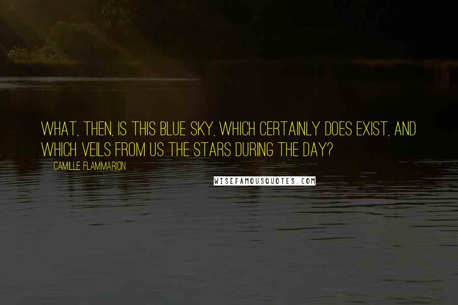 Camille Flammarion Quotes: What, then, is this blue sky, which certainly does exist, and which veils from us the stars during the day?