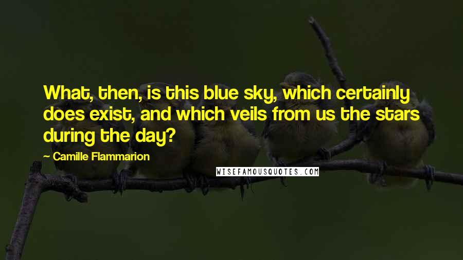 Camille Flammarion Quotes: What, then, is this blue sky, which certainly does exist, and which veils from us the stars during the day?