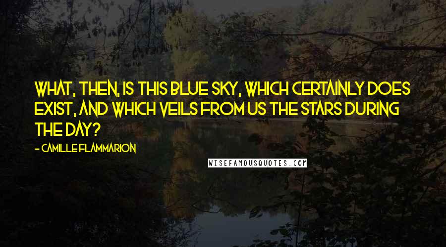 Camille Flammarion Quotes: What, then, is this blue sky, which certainly does exist, and which veils from us the stars during the day?