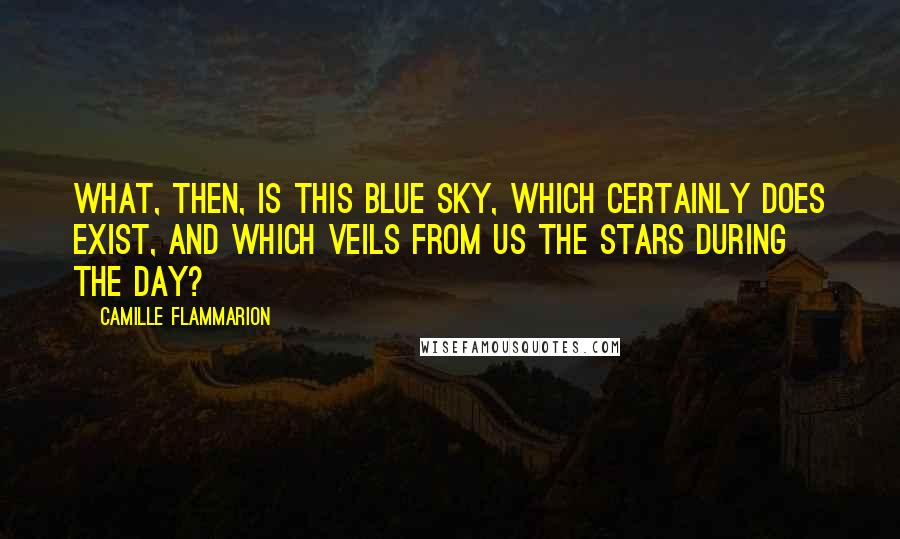 Camille Flammarion Quotes: What, then, is this blue sky, which certainly does exist, and which veils from us the stars during the day?