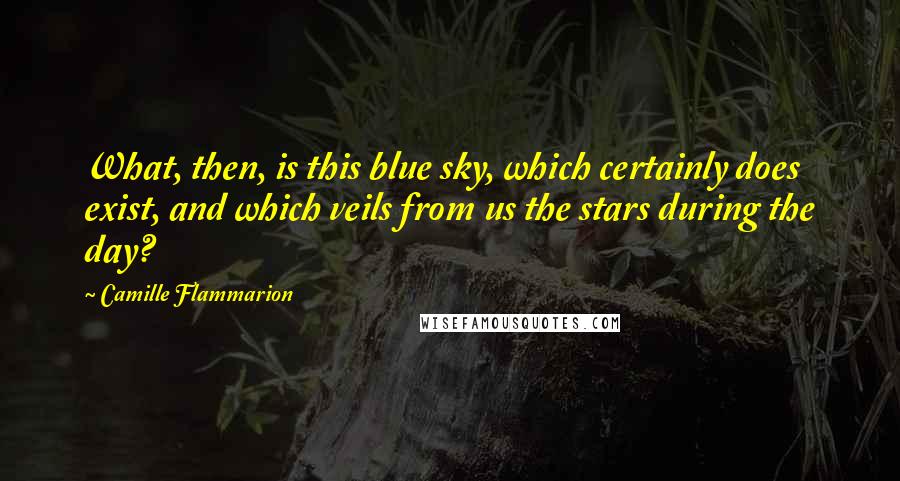 Camille Flammarion Quotes: What, then, is this blue sky, which certainly does exist, and which veils from us the stars during the day?