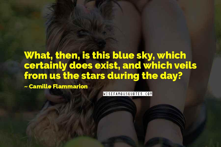 Camille Flammarion Quotes: What, then, is this blue sky, which certainly does exist, and which veils from us the stars during the day?