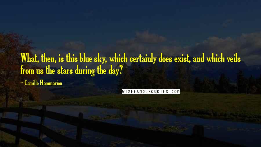 Camille Flammarion Quotes: What, then, is this blue sky, which certainly does exist, and which veils from us the stars during the day?