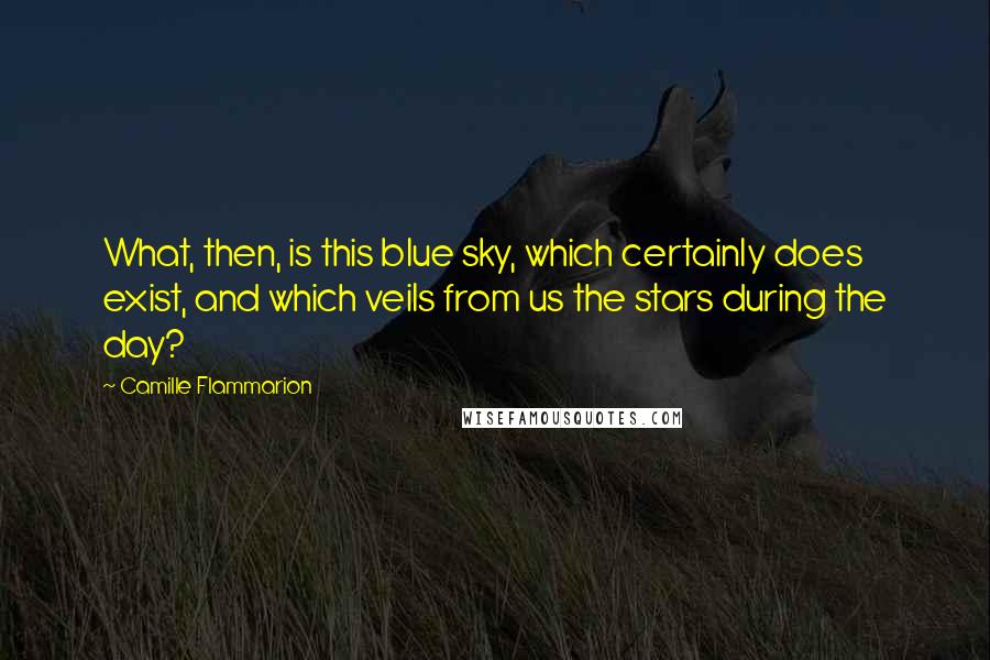 Camille Flammarion Quotes: What, then, is this blue sky, which certainly does exist, and which veils from us the stars during the day?