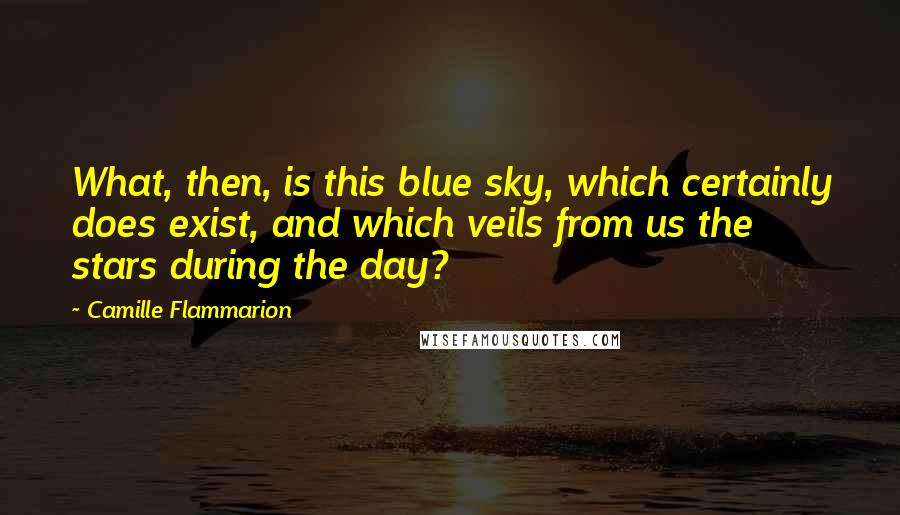 Camille Flammarion Quotes: What, then, is this blue sky, which certainly does exist, and which veils from us the stars during the day?