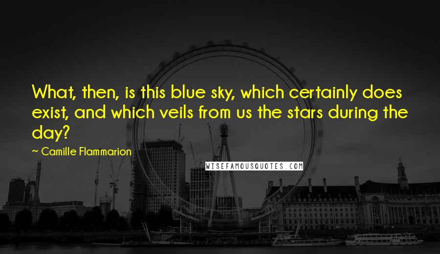 Camille Flammarion Quotes: What, then, is this blue sky, which certainly does exist, and which veils from us the stars during the day?