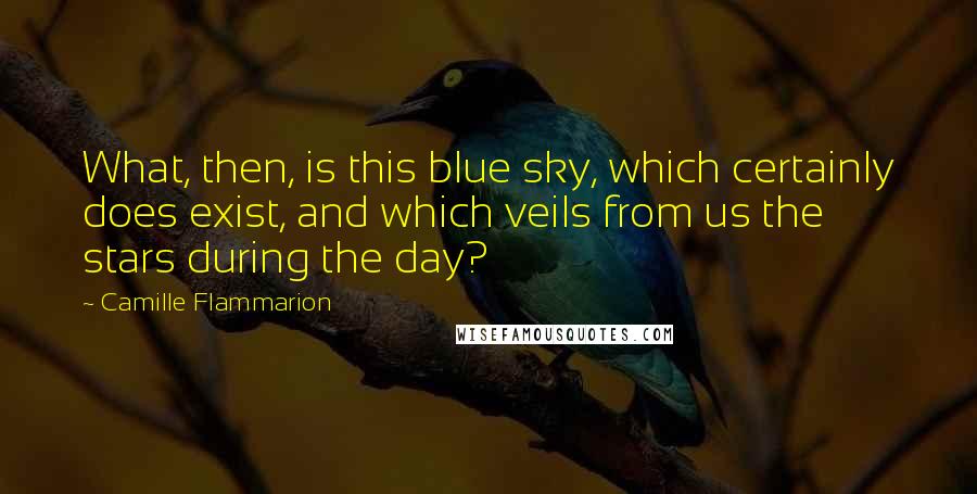 Camille Flammarion Quotes: What, then, is this blue sky, which certainly does exist, and which veils from us the stars during the day?