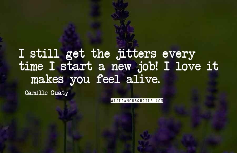 Camille Guaty Quotes: I still get the jitters every time I start a new job! I love it - makes you feel alive.