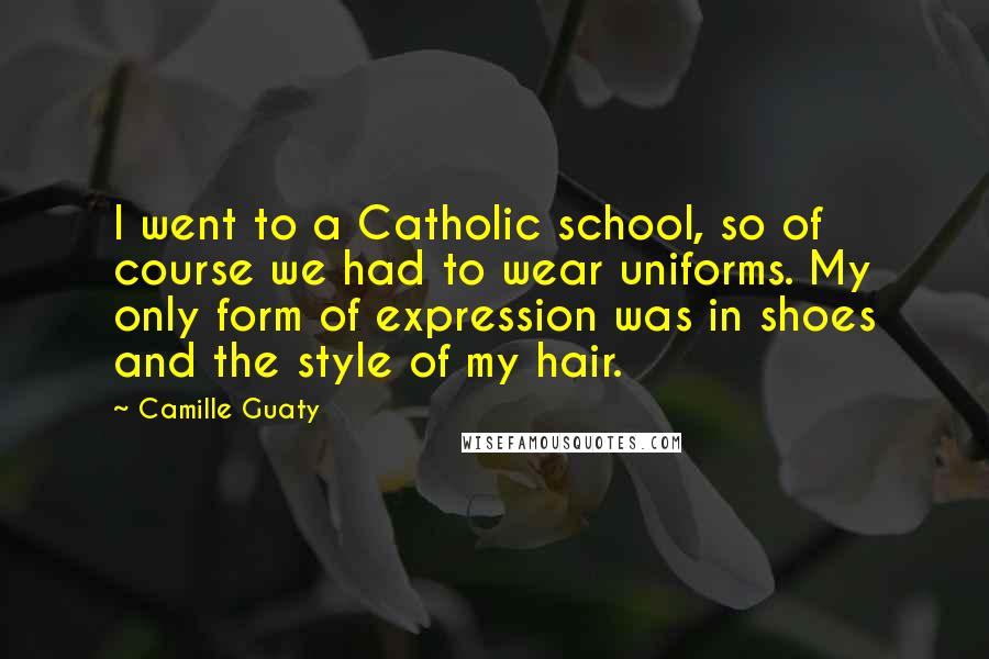 Camille Guaty Quotes: I went to a Catholic school, so of course we had to wear uniforms. My only form of expression was in shoes and the style of my hair.