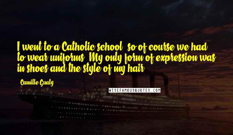 Camille Guaty Quotes: I went to a Catholic school, so of course we had to wear uniforms. My only form of expression was in shoes and the style of my hair.