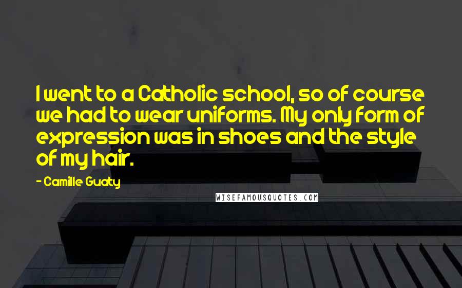 Camille Guaty Quotes: I went to a Catholic school, so of course we had to wear uniforms. My only form of expression was in shoes and the style of my hair.