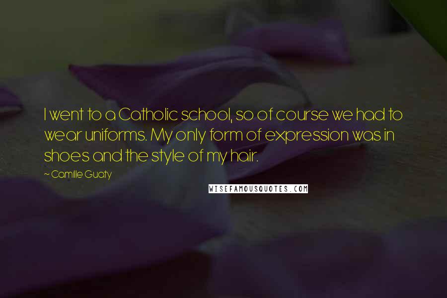 Camille Guaty Quotes: I went to a Catholic school, so of course we had to wear uniforms. My only form of expression was in shoes and the style of my hair.