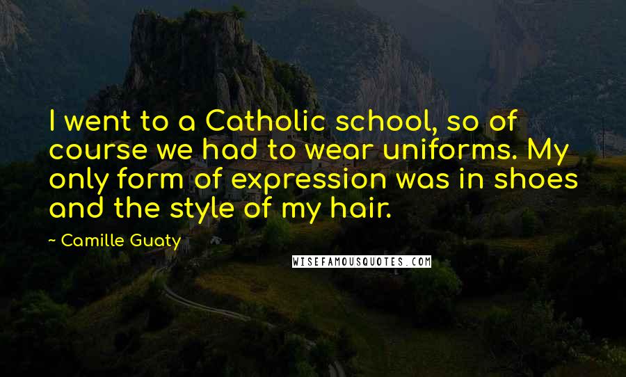 Camille Guaty Quotes: I went to a Catholic school, so of course we had to wear uniforms. My only form of expression was in shoes and the style of my hair.
