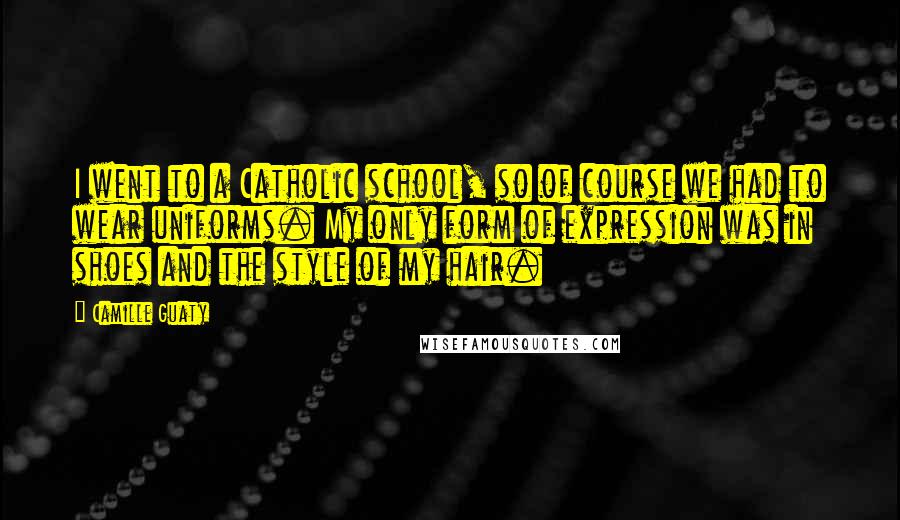 Camille Guaty Quotes: I went to a Catholic school, so of course we had to wear uniforms. My only form of expression was in shoes and the style of my hair.