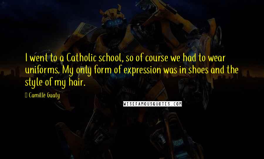 Camille Guaty Quotes: I went to a Catholic school, so of course we had to wear uniforms. My only form of expression was in shoes and the style of my hair.