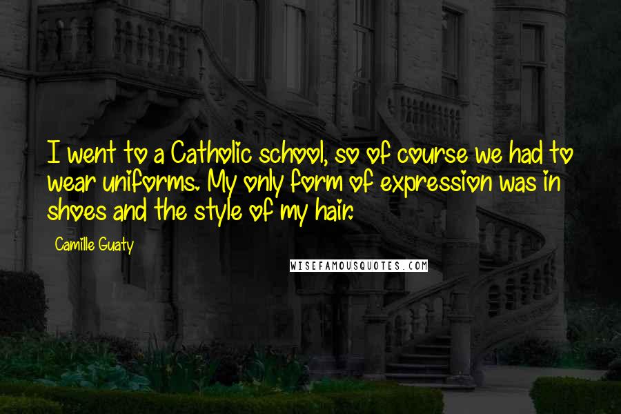 Camille Guaty Quotes: I went to a Catholic school, so of course we had to wear uniforms. My only form of expression was in shoes and the style of my hair.