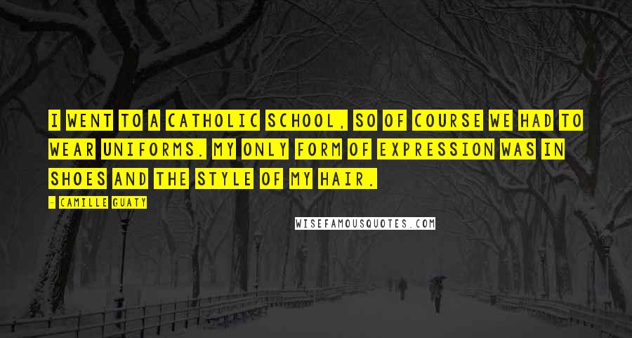 Camille Guaty Quotes: I went to a Catholic school, so of course we had to wear uniforms. My only form of expression was in shoes and the style of my hair.