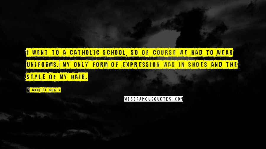 Camille Guaty Quotes: I went to a Catholic school, so of course we had to wear uniforms. My only form of expression was in shoes and the style of my hair.