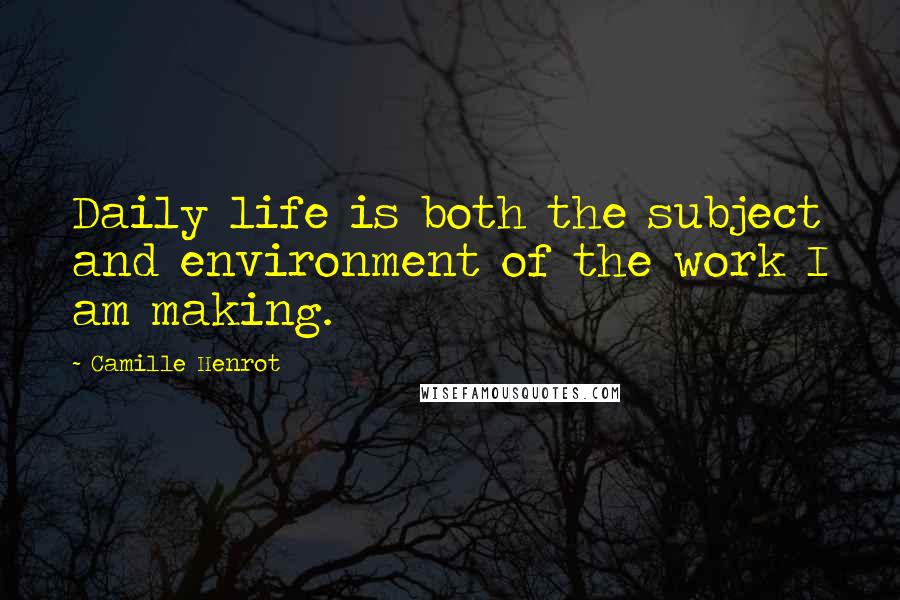 Camille Henrot Quotes: Daily life is both the subject and environment of the work I am making.