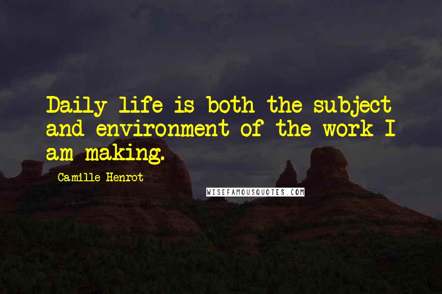 Camille Henrot Quotes: Daily life is both the subject and environment of the work I am making.