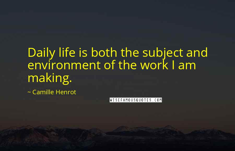 Camille Henrot Quotes: Daily life is both the subject and environment of the work I am making.