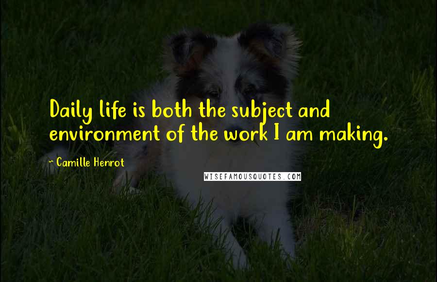 Camille Henrot Quotes: Daily life is both the subject and environment of the work I am making.