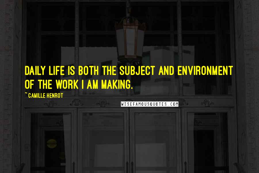 Camille Henrot Quotes: Daily life is both the subject and environment of the work I am making.