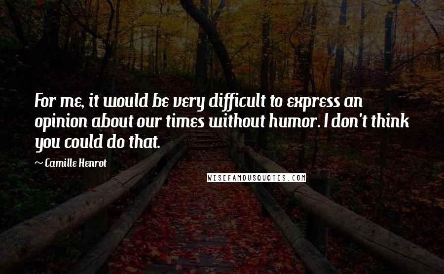 Camille Henrot Quotes: For me, it would be very difficult to express an opinion about our times without humor. I don't think you could do that.