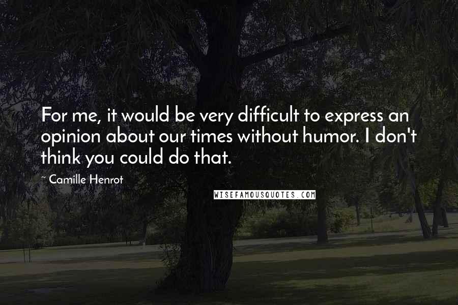 Camille Henrot Quotes: For me, it would be very difficult to express an opinion about our times without humor. I don't think you could do that.