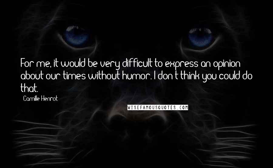 Camille Henrot Quotes: For me, it would be very difficult to express an opinion about our times without humor. I don't think you could do that.