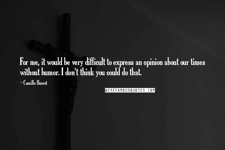 Camille Henrot Quotes: For me, it would be very difficult to express an opinion about our times without humor. I don't think you could do that.