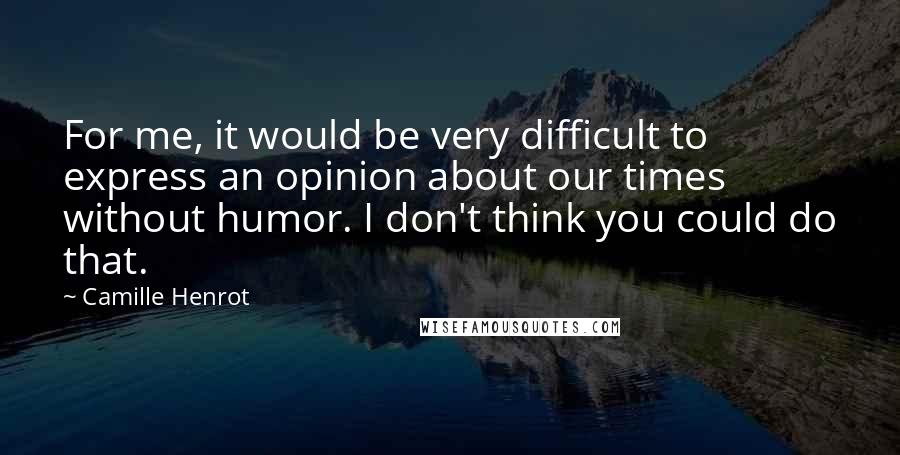 Camille Henrot Quotes: For me, it would be very difficult to express an opinion about our times without humor. I don't think you could do that.