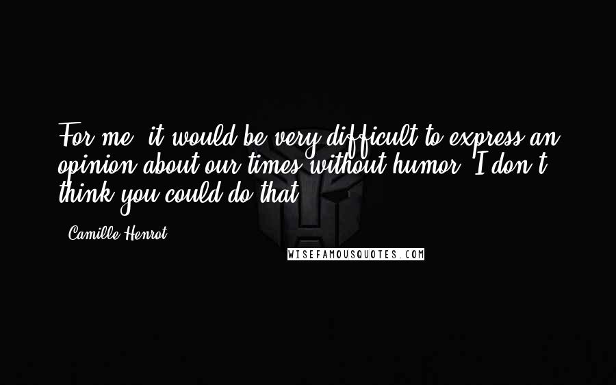 Camille Henrot Quotes: For me, it would be very difficult to express an opinion about our times without humor. I don't think you could do that.