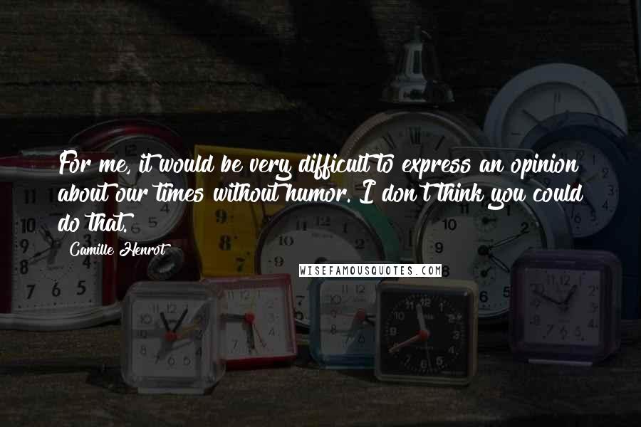 Camille Henrot Quotes: For me, it would be very difficult to express an opinion about our times without humor. I don't think you could do that.