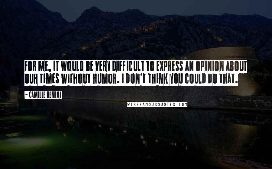 Camille Henrot Quotes: For me, it would be very difficult to express an opinion about our times without humor. I don't think you could do that.